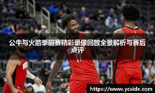 公牛与火箭季前赛精彩录像回放全景解析与赛后点评