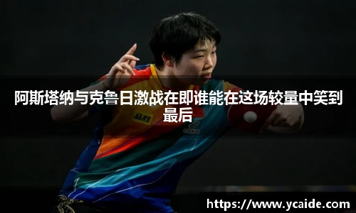 阿斯塔纳与克鲁日激战在即谁能在这场较量中笑到最后