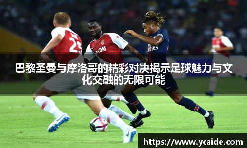 巴黎圣曼与摩洛哥的精彩对决揭示足球魅力与文化交融的无限可能