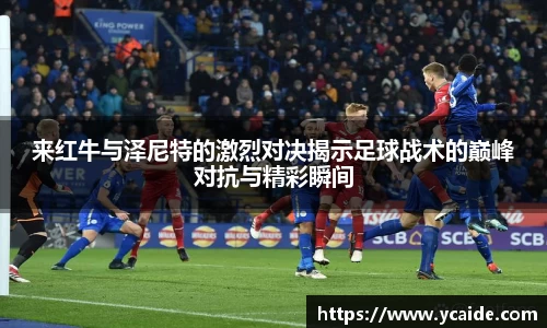 来红牛与泽尼特的激烈对决揭示足球战术的巅峰对抗与精彩瞬间