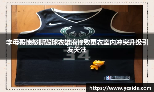 字母哥愤怒撕毁球衣雄鹿惨败更衣室内冲突升级引发关注