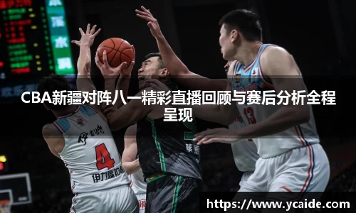 CBA新疆对阵八一精彩直播回顾与赛后分析全程呈现