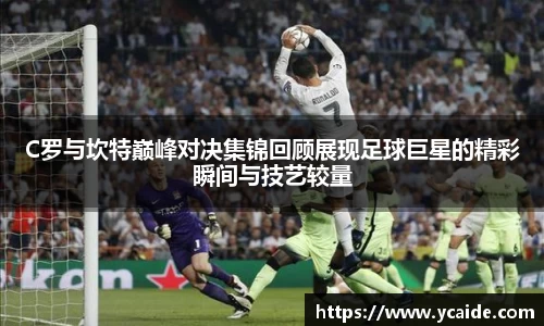 C罗与坎特巅峰对决集锦回顾展现足球巨星的精彩瞬间与技艺较量