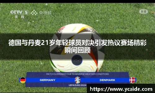 德国与丹麦21岁年轻球员对决引发热议赛场精彩瞬间回顾