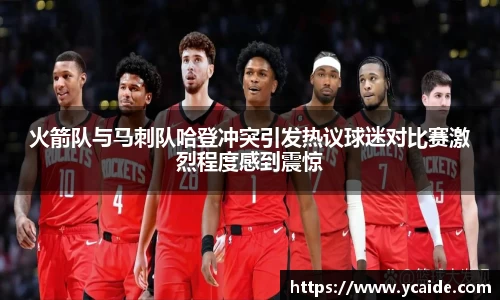 火箭队与马刺队哈登冲突引发热议球迷对比赛激烈程度感到震惊