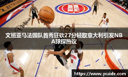 文班亚马法国队首秀狂砍27分轻取意大利引发NBA球探热议
