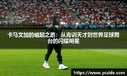 卡马文加的崛起之路：从青训天才到世界足球舞台的闪耀明星