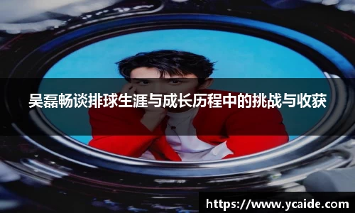 吴磊畅谈排球生涯与成长历程中的挑战与收获